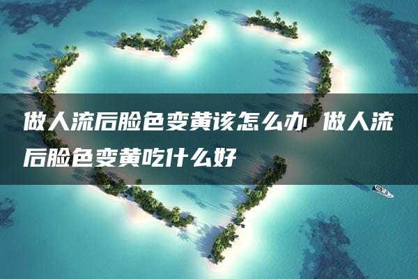 做人流后脸色变黄该怎么办 做人流后脸色变黄吃什么好