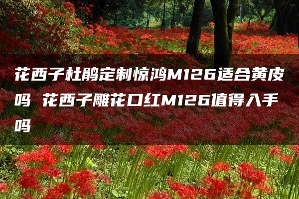 花西子杜鹃定制惊鸿M126适合黄皮吗 花西子雕花口红M126值得入手吗