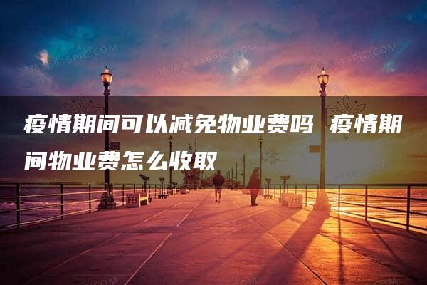 疫情期间可以减免物业费吗 疫情期间物业费怎么收取