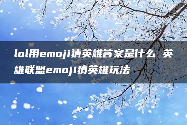 lol用emoji猜英雄答案是什么 英雄联盟emoji猜英雄玩法