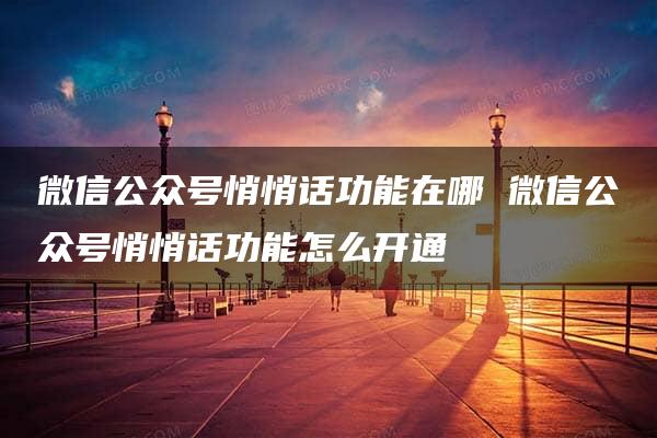 微信公众号悄悄话功能在哪 微信公众号悄悄话功能怎么开通