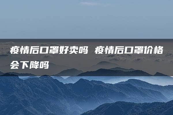 疫情后口罩好卖吗 疫情后口罩价格会下降吗