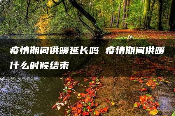 疫情期间供暖延长吗 疫情期间供暖什么时候结束