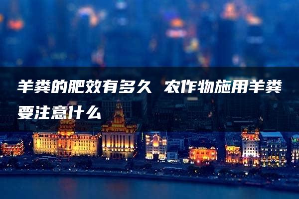 羊粪的肥效有多久 农作物施用羊粪要注意什么