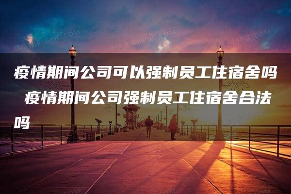 疫情期间公司可以强制员工住宿舍吗 疫情期间公司强制员工住宿舍合法吗