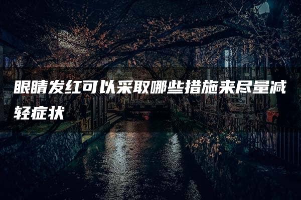 眼睛发红可以采取哪些措施来尽量减轻症状