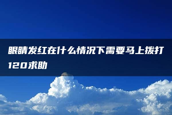 眼睛发红在什么情况下需要马上拨打120求助