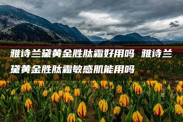 雅诗兰黛黄金胜肽霜好用吗 雅诗兰黛黄金胜肽霜敏感肌能用吗