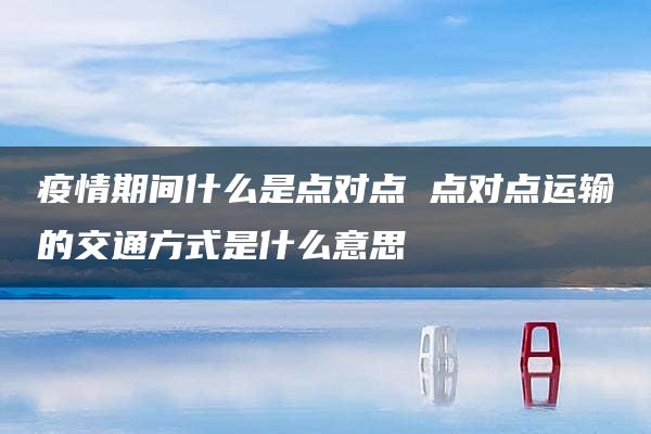 疫情期间什么是点对点 点对点运输的交通方式是什么意思