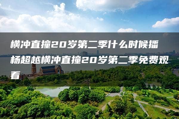 横冲直撞20岁第二季什么时候播 杨超越横冲直撞20岁第二季免费观看