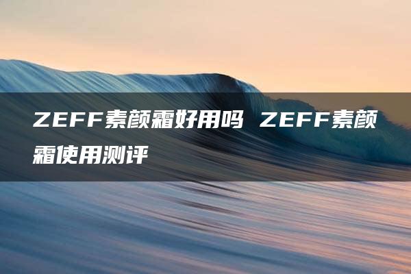 ZEFF素颜霜好用吗 ZEFF素颜霜使用测评