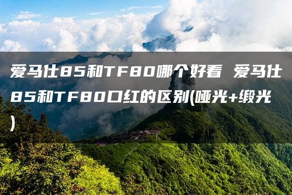 爱马仕85和TF80哪个好看 爱马仕85和TF80口红的区别(哑光+缎光)