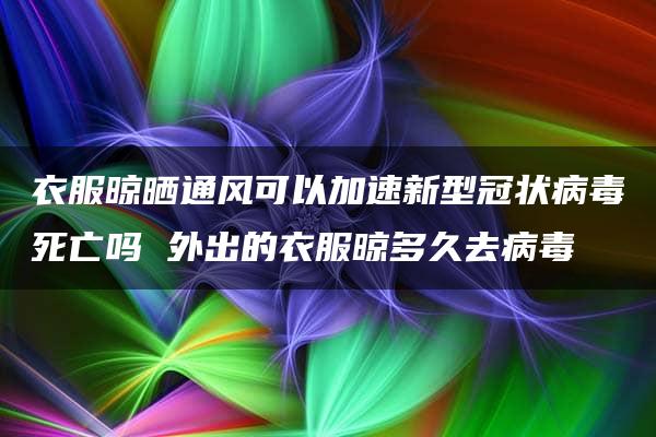 衣服晾晒通风可以加速新型冠状病毒死亡吗 外出的衣服晾多久去病毒