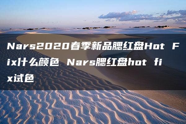 Nars2020春季新品腮红盘Hot Fix什么颜色 Nars腮红盘hot fix试色