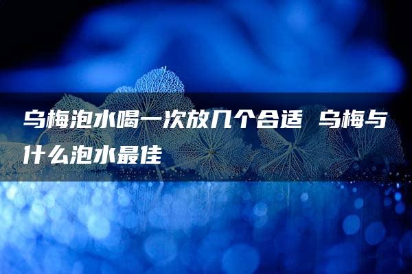 乌梅泡水喝一次放几个合适 乌梅与什么泡水最佳