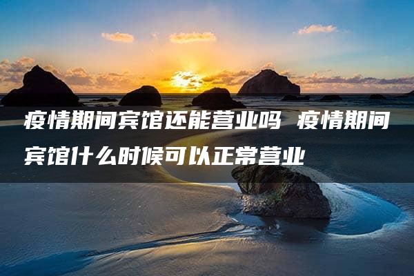 疫情期间宾馆还能营业吗 疫情期间宾馆什么时候可以正常营业