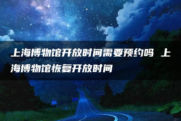 上海博物馆开放时间需要预约吗 上海博物馆恢复开放时间