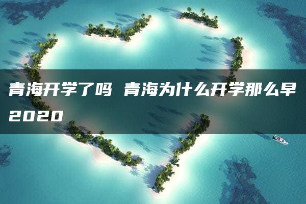 青海开学了吗 青海为什么开学那么早2020