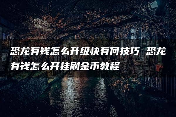 恐龙有钱怎么升级快有何技巧 恐龙有钱怎么开挂刷金币教程