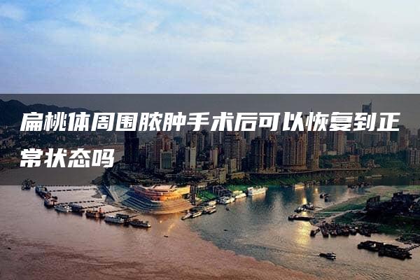 扁桃体周围脓肿手术后可以恢复到正常状态吗