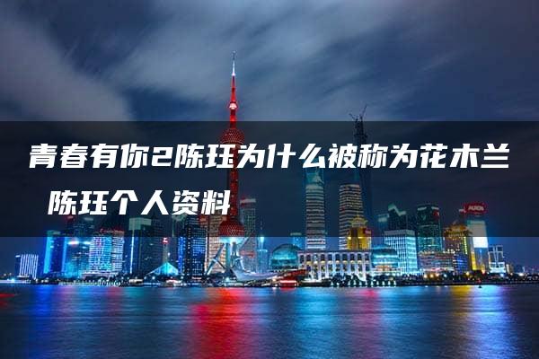 青春有你2陈珏为什么被称为花木兰 陈珏个人资料