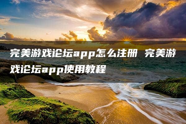 完美游戏论坛app怎么注册 完美游戏论坛app使用教程