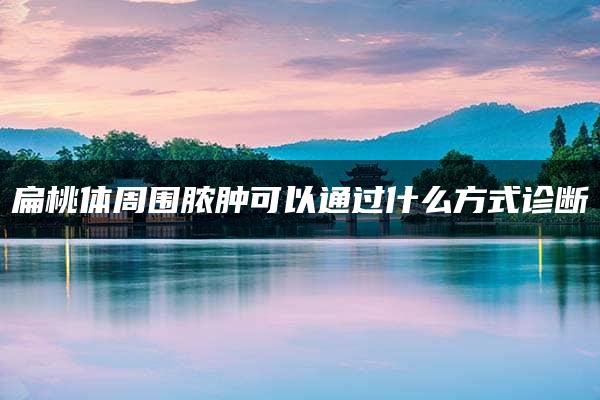 扁桃体周围脓肿可以通过什么方式诊断