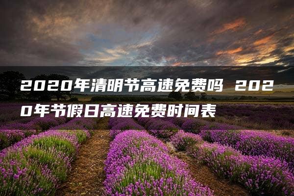 2020年清明节高速免费吗 2020年节假日高速免费时间表