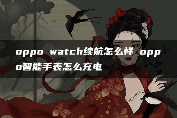 oppo watch续航怎么样 oppo智能手表怎么充电