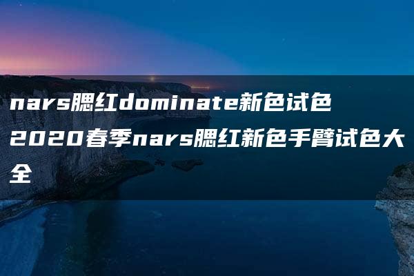 nars腮红dominate新色试色 2020春季nars腮红新色手臂试色大全