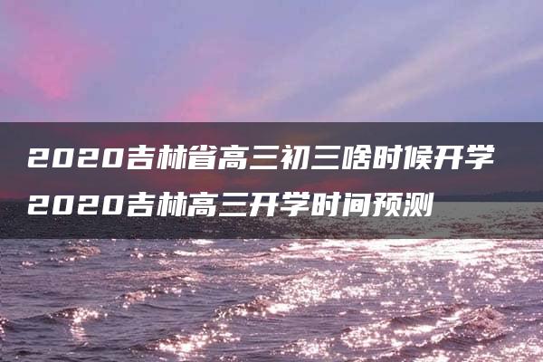 2020吉林省高三初三啥时候开学 2020吉林高三开学时间预测