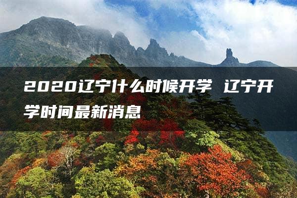 2020辽宁什么时候开学 辽宁开学时间最新消息