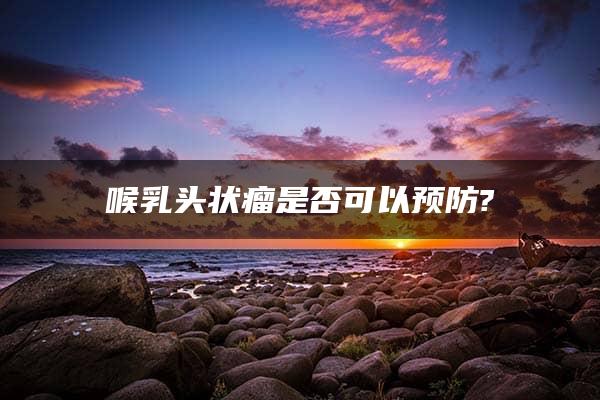 喉乳头状瘤是否可以预防?