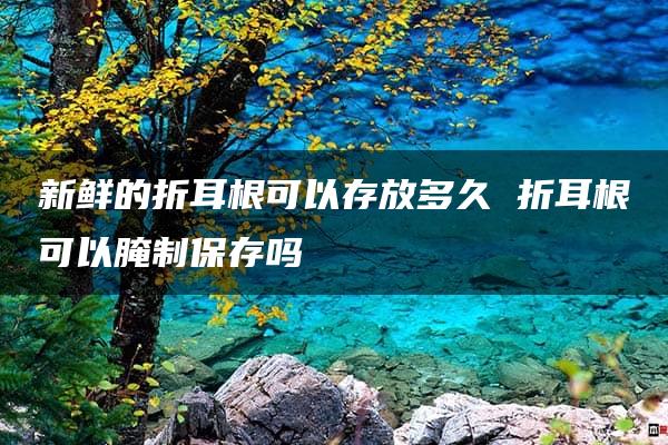 新鲜的折耳根可以存放多久 折耳根可以腌制保存吗