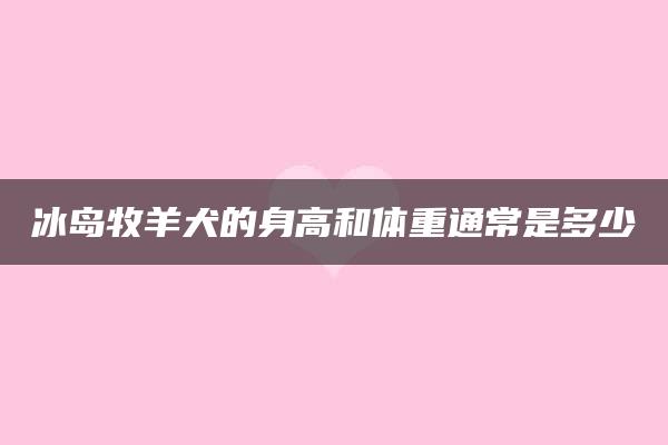 冰岛牧羊犬的身高和体重通常是多少