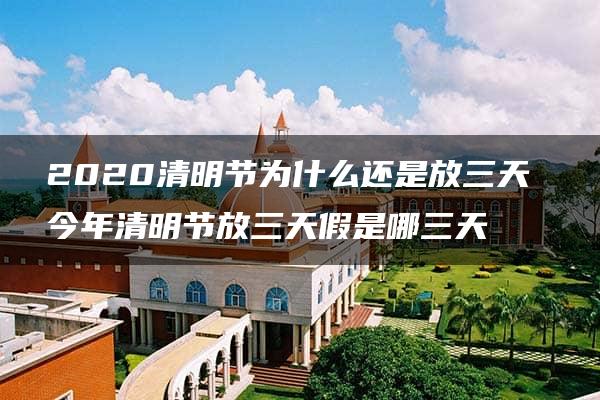 2020清明节为什么还是放三天 今年清明节放三天假是哪三天