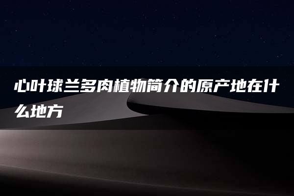 心叶球兰多肉植物简介的原产地在什么地方