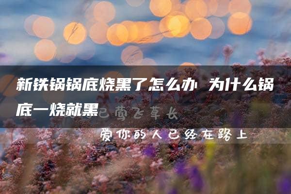 新铁锅锅底烧黑了怎么办 为什么锅底一烧就黑