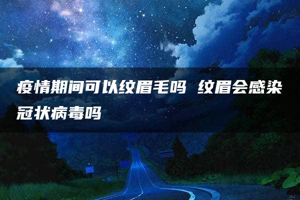 疫情期间可以纹眉毛吗 纹眉会感染冠状病毒吗