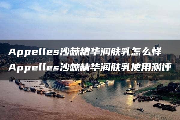 Appelles沙棘精华润肤乳怎么样 Appelles沙棘精华润肤乳使用测评