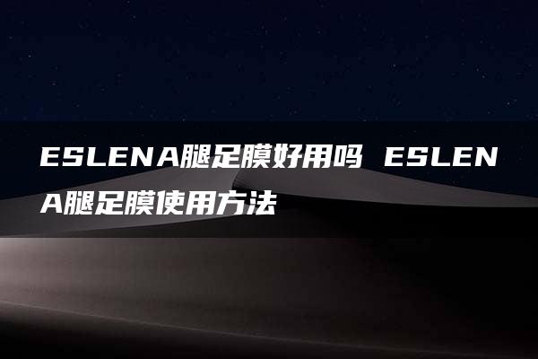 ESLENA腿足膜好用吗 ESLENA腿足膜使用方法