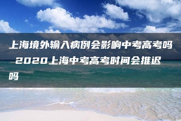 上海境外输入病例会影响中考高考吗 2020上海中考高考时间会推迟吗