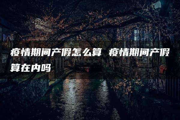 疫情期间产假怎么算 疫情期间产假算在内吗