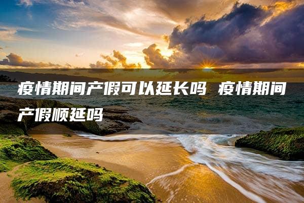 疫情期间产假可以延长吗 疫情期间产假顺延吗