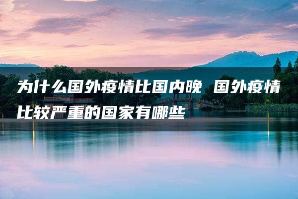 为什么国外疫情比国内晚 国外疫情比较严重的国家有哪些