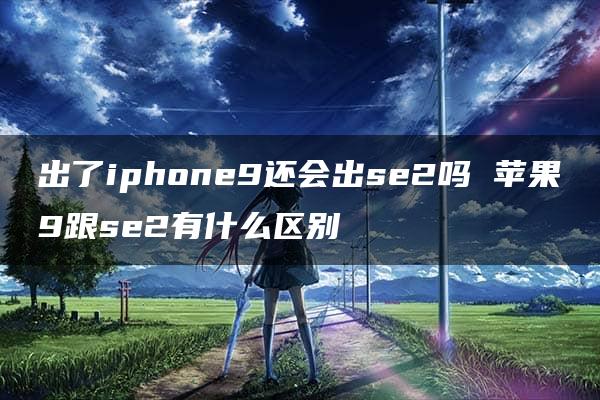 出了iphone9还会出se2吗 苹果9跟se2有什么区别