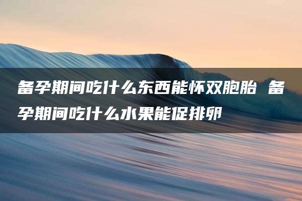 备孕期间吃什么东西能怀双胞胎 备孕期间吃什么水果能促排卵