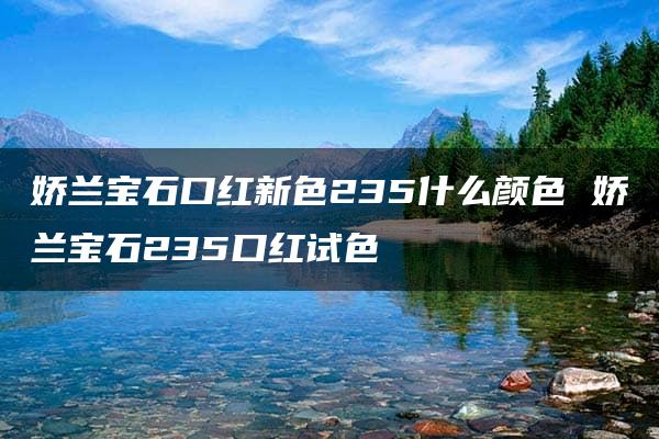 娇兰宝石口红新色235什么颜色 娇兰宝石235口红试色