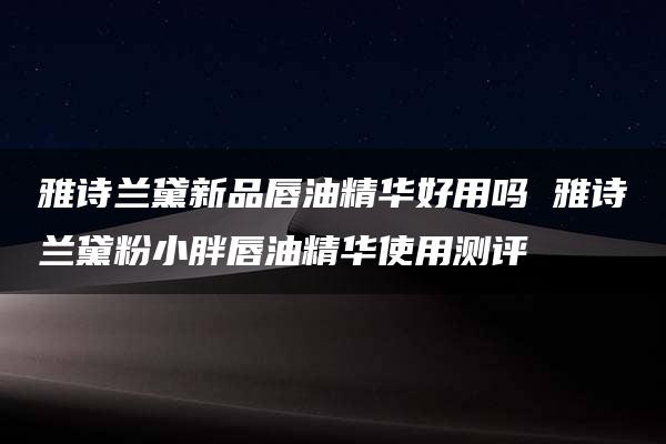 雅诗兰黛新品唇油精华好用吗 雅诗兰黛粉小胖唇油精华使用测评