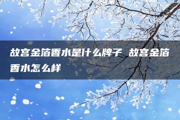 故宫金箔香水是什么牌子 故宫金箔香水怎么样